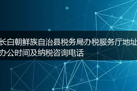 长白朝鲜族自治县税务局办税服务厅地址办公时间及纳税咨询电话