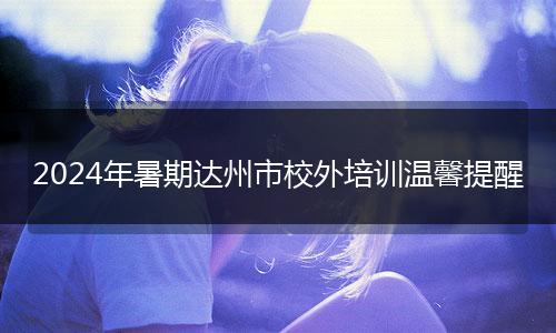 2024年暑期达州市校外培训温馨提醒