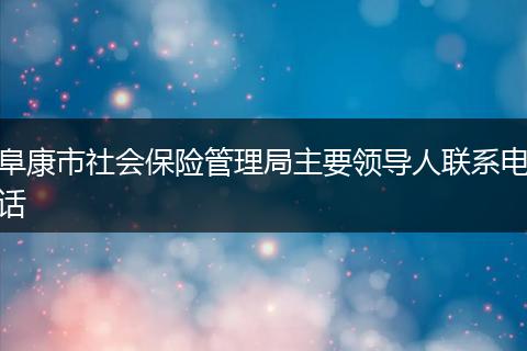 阜康市社会保险管理局主要领导人联系电话