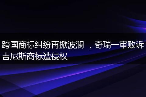 跨国商标纠纷再掀波澜 ,奇瑞一审败诉吉尼斯商标遭侵权