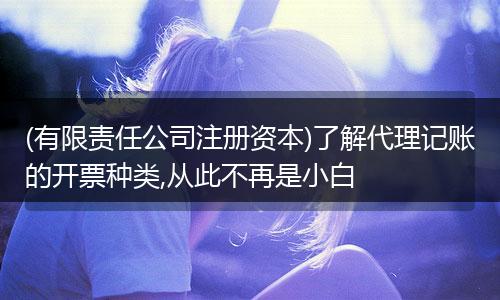 (有限责任公司注册资本)了解代理记账的开票种类,从此不再是小白