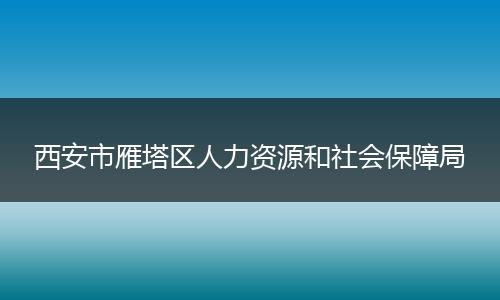西安市雁塔区人力资源和社会保障局