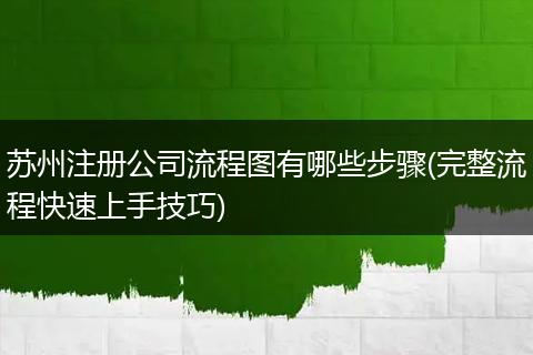 苏州注册公司流程图有哪些步骤(完整流程快速上手技巧)