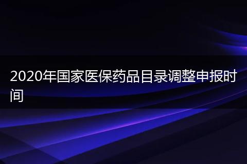 2020年国家医保药品目录调整申报时间