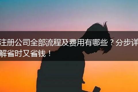 注册公司全部流程及费用有哪些？分步详解省时又省钱！