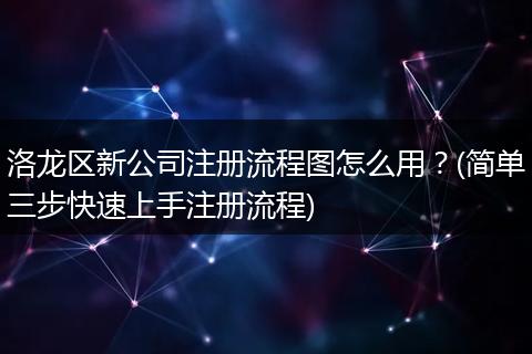 洛龙区新公司注册流程图怎么用？(简单三步快速上手注册流程)