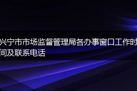 兴宁市市场监督管理局各办事窗口工作时间及联系电话
