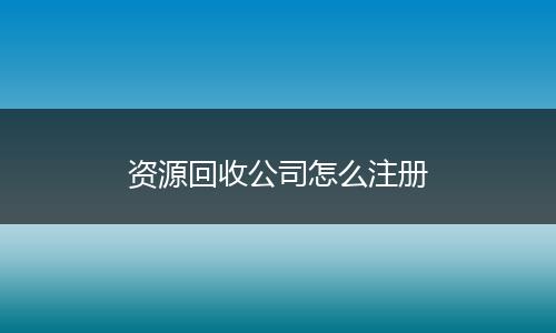 资源回收公司怎么注册