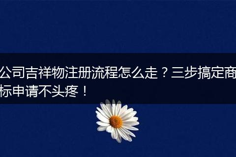 公司吉祥物注册流程怎么走？三步搞定商标申请不头疼！