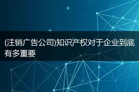 (注销广告公司)知识产权对于企业到底有多重要