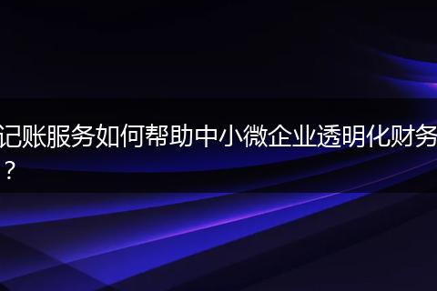 记账服务如何帮助中小微企业透明化财务？