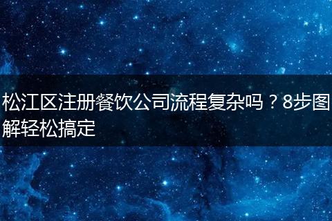 松江区注册餐饮公司流程复杂吗？8步图解轻松搞定