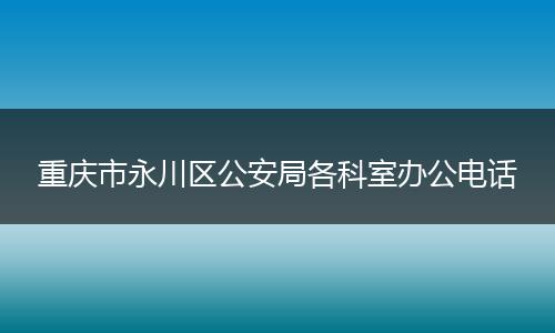重庆市永川区公安局各科室办公电话