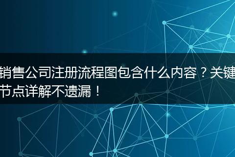 销售公司注册流程图包含什么内容？关键节点详解不遗漏！