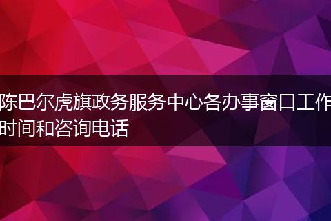 陈巴尔虎旗政务服务中心各办事窗口工作时间和咨询电话