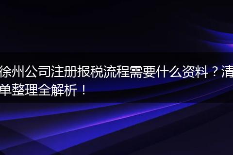 徐州公司注册报税流程需要什么资料?清单整理全解析!