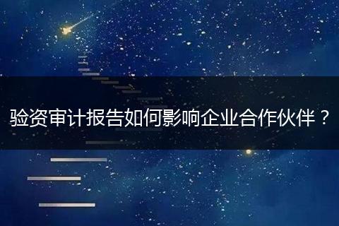 验资审计报告如何影响企业合作伙伴？