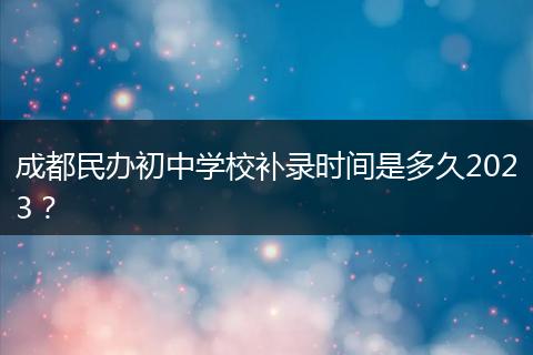 成都民办初中学校补录时间是多久2023？