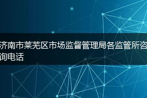 济南市莱芜区市场监督管理局各监管所咨询电话