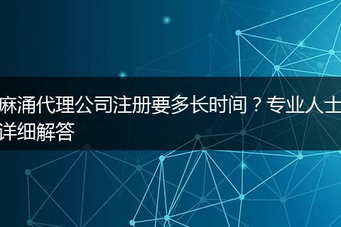 麻涌代理公司注册要多长时间?专业人士详细解答