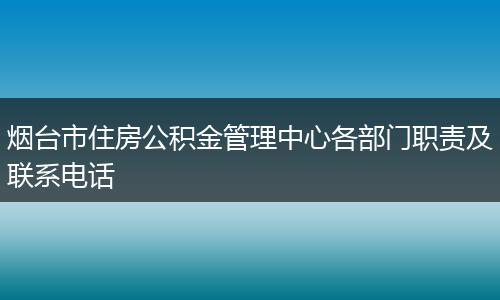 烟台市住房公积金管理中心各部门职责及联系电话
