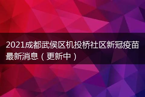 2021成都武侯区机投桥社区新冠疫苗最新消息（更新中）