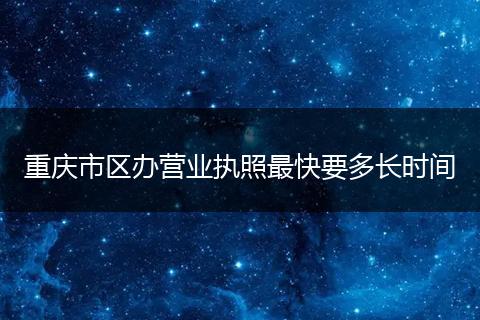 重庆市区办营业执照最快要多长时间