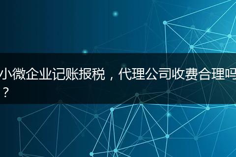 小微企业记账报税，代理公司收费合理吗？
