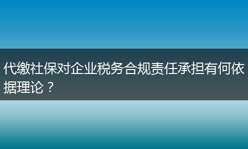 代缴社保对企业税务合规责任承担有何依据理论？