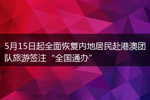 5月15日起全面恢复内地居民赴港澳团队旅游签注“全国通办”