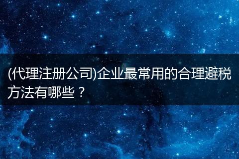 (代理注册公司)企业最常用的合理避税方法有哪些？