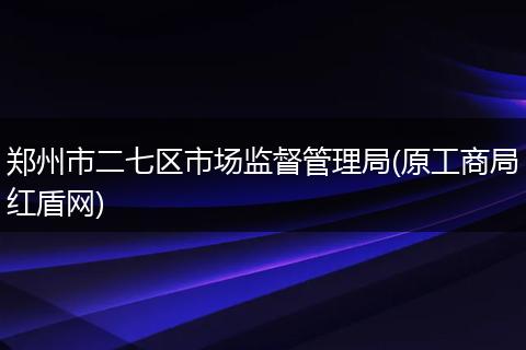 郑州市二七区市场监督管理局(原工商局红盾网)