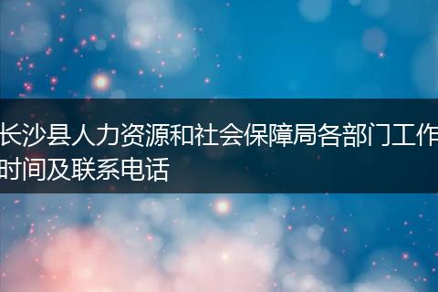 长沙县人力资源和社会保障局各部门工作时间及联系电话