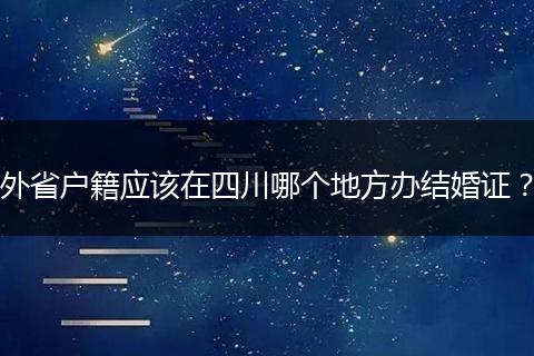 外省户籍应该在四川哪个地方办结婚证？