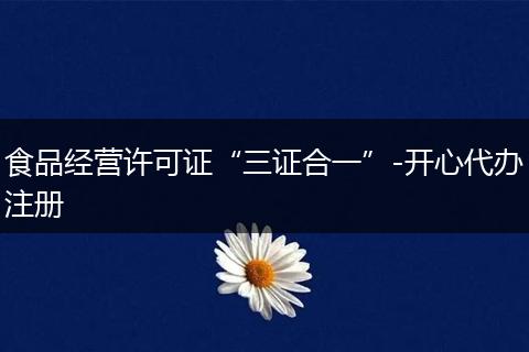 食品经营许可证“三证合一”-开心代办注册