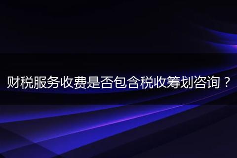 财税服务收费是否包含税收筹划咨询？