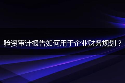 验资审计报告如何用于企业财务规划？