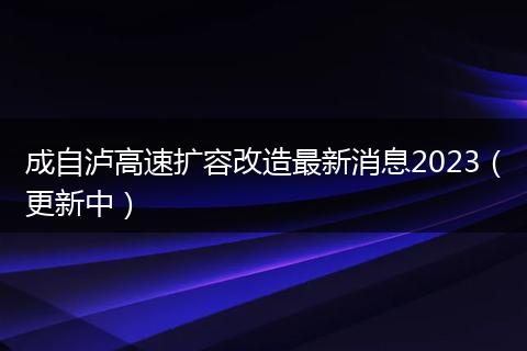 成自泸高速扩容改造最新消息2023（更新中）