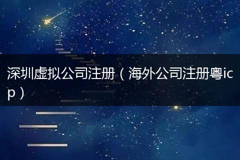 深圳虚拟公司注册(海外公司注册粤icp)