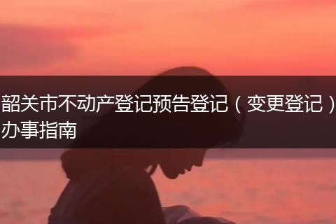 韶关市不动产登记预告登记（变更登记）办事指南