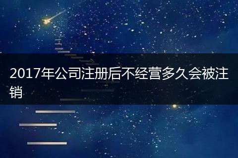 2017年公司注册后不经营多久会被注销
