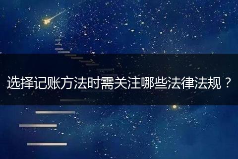 选择记账方法时需关注哪些法律法规？