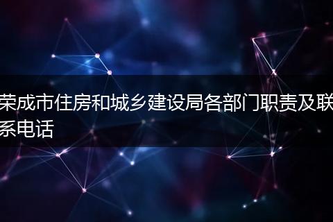 荣成市住房和城乡建设局各部门职责及联系电话