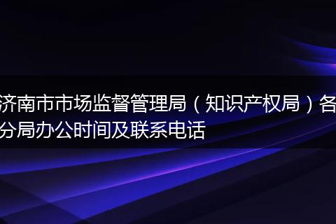 济南市市场监督管理局（知识产权局）各分局办公时间及联系电话