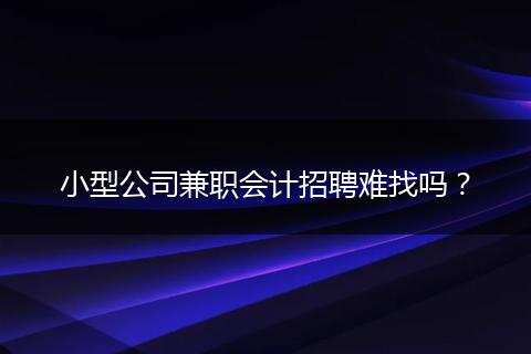 小型公司兼职会计招聘难找吗？