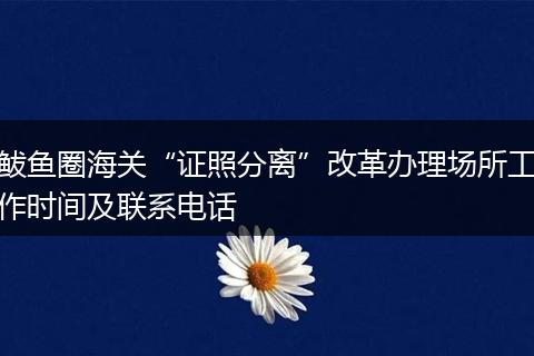 鲅鱼圈海关“证照分离”改革办理场所工作时间及联系电话