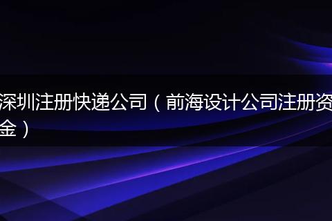 深圳注册快递公司（前海设计公司注册资金）