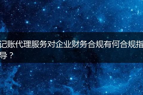 记账代理服务对企业财务合规有何合规指导？