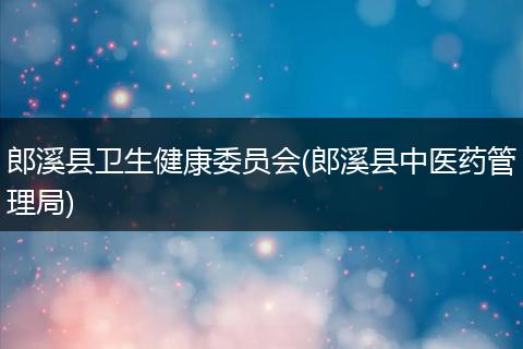 郎溪县卫生健康委员会(郎溪县中医药管理局)
