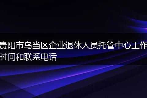 贵阳市乌当区企业退休人员托管中心工作时间和联系电话